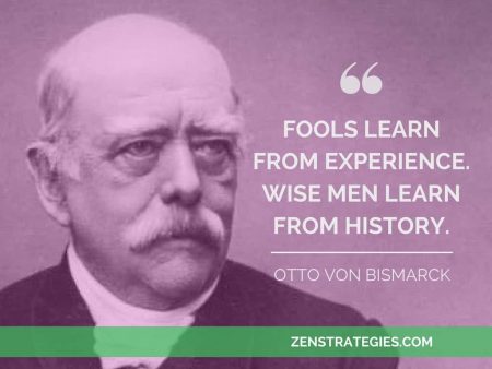 Fools learn from experience. Wise men learn from history. Otto Von Bismarck